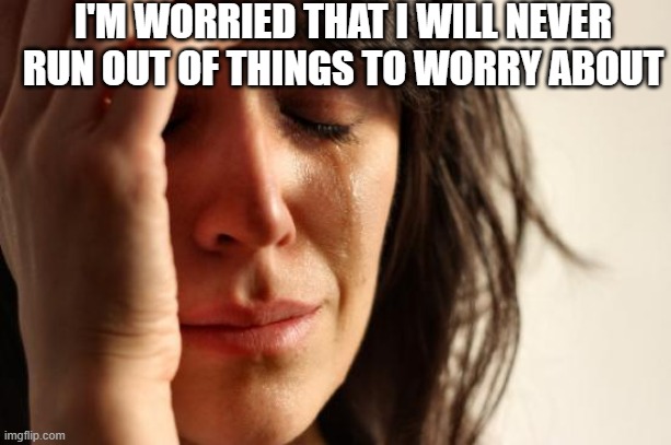 First World Problems | I'M WORRIED THAT I WILL NEVER RUN OUT OF THINGS TO WORRY ABOUT | image tagged in memes,first world problems | made w/ Imgflip meme maker
