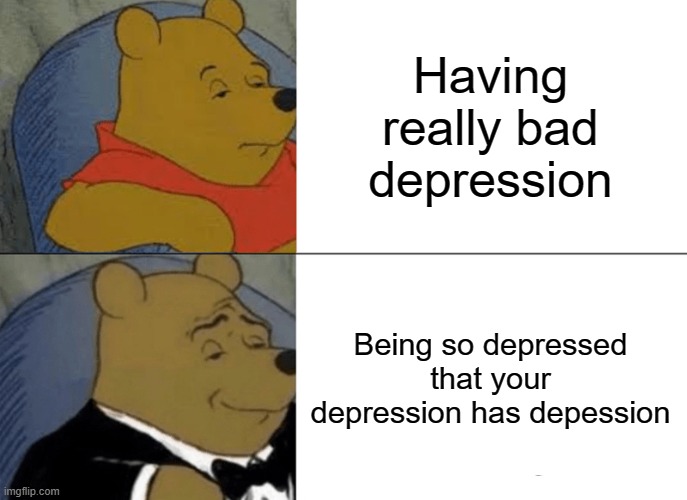 Tuxedo Winnie The Pooh Meme | Having really bad depression; Being so depressed that your depression has depession | image tagged in memes,tuxedo winnie the pooh | made w/ Imgflip meme maker