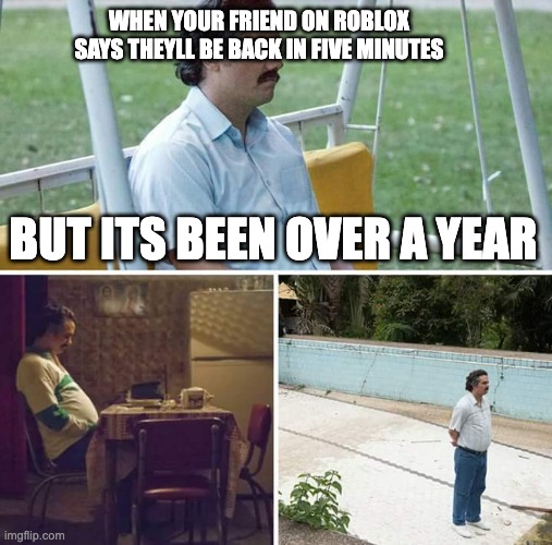 This happened to me multiple times | WHEN YOUR FRIEND ON ROBLOX SAYS THEYLL BE BACK IN FIVE MINUTES; BUT ITS BEEN OVER A YEAR | image tagged in memes,sad pablo escobar | made w/ Imgflip meme maker