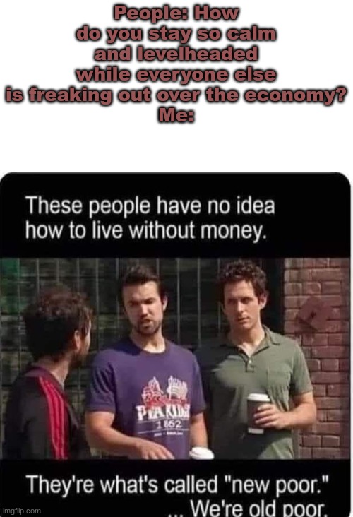 People: How do you stay so calm and levelheaded while everyone else is freaking out over the economy?
Me: | image tagged in homeless | made w/ Imgflip meme maker