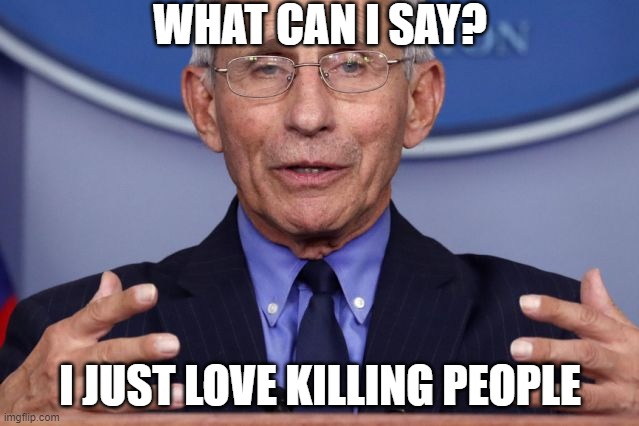 Dr. Anthony fauci |  WHAT CAN I SAY? I JUST LOVE KILLING PEOPLE | image tagged in dr anthony fauci | made w/ Imgflip meme maker