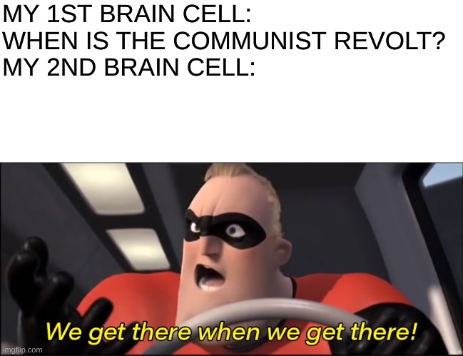 Anyone Down? | MY 1ST BRAIN CELL: WHEN IS THE COMMUNIST REVOLT?
MY 2ND BRAIN CELL: | image tagged in we'll get there when we get there | made w/ Imgflip meme maker