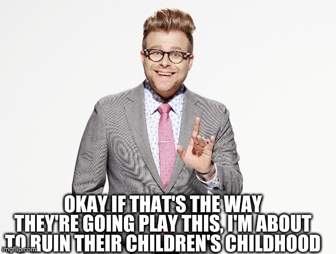 Adam Ruins Everything | OKAY IF THAT'S THE WAY THEY'RE GOING PLAY THIS, I'M ABOUT TO RUIN THEIR CHILDREN'S CHILDHOOD | image tagged in adam ruins everything | made w/ Imgflip meme maker