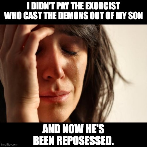 exorcist | I DIDN'T PAY THE EXORCIST WHO CAST THE DEMONS OUT OF MY SON; AND NOW HE'S BEEN REPOSESSED. | image tagged in memes,first world problems | made w/ Imgflip meme maker