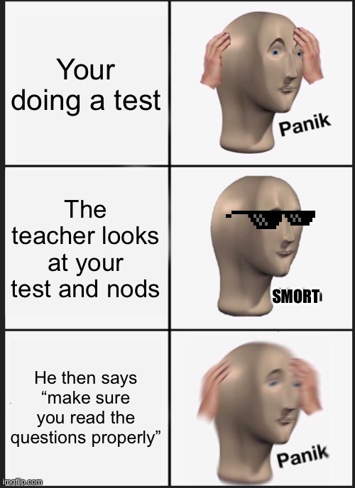 Panik Kalm Panik | Your doing a test; The teacher looks at your test and nods; SMORT; He then says “make sure you read the questions properly” | image tagged in memes,panik kalm panik,meme,funny memes,funny,fun | made w/ Imgflip meme maker