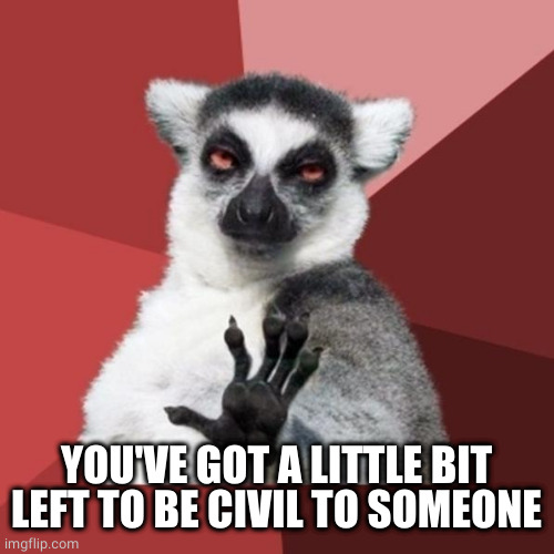 Chill Out Lemur Meme | YOU'VE GOT A LITTLE BIT LEFT TO BE CIVIL TO SOMEONE | image tagged in memes,chill out lemur | made w/ Imgflip meme maker