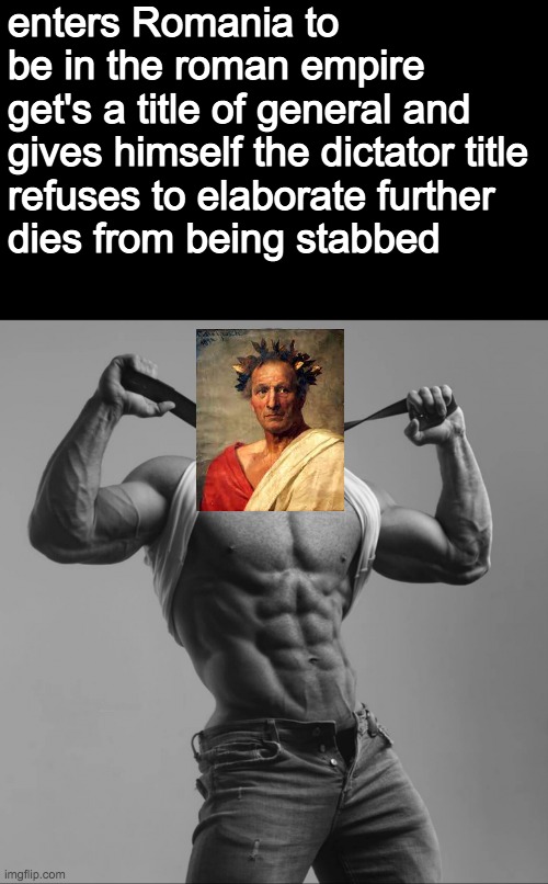 i'm not sure if this is historically accurate | enters Romania to be in the roman empire
get's a title of general and gives himself the dictator title
refuses to elaborate further
dies from being stabbed | image tagged in julius caesar | made w/ Imgflip meme maker