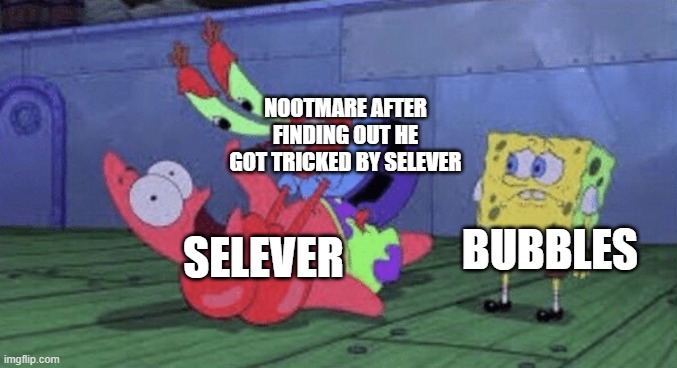 Yikes | NOOTMARE AFTER FINDING OUT HE GOT TRICKED BY SELEVER; SELEVER; BUBBLES | made w/ Imgflip meme maker