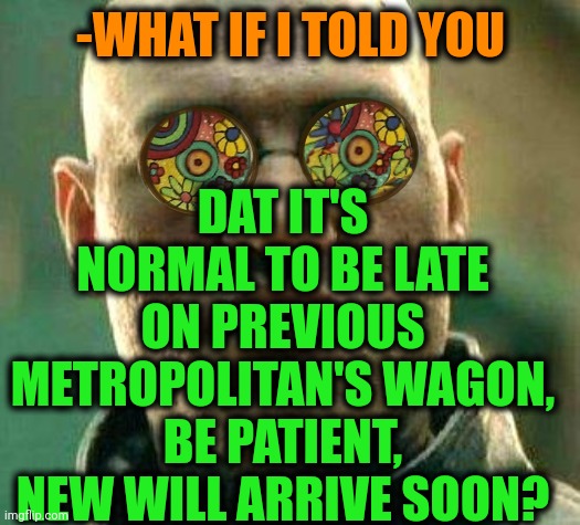 -Just something same. |  DAT IT'S NORMAL TO BE LATE ON PREVIOUS METROPOLITAN'S WAGON, BE PATIENT, NEW WILL ARRIVE SOON? -WHAT IF I TOLD YOU | image tagged in acid kicks in morpheus,markiplier metroman reaction meme,the last of us,bandwagon,new normal,what if i told you | made w/ Imgflip meme maker