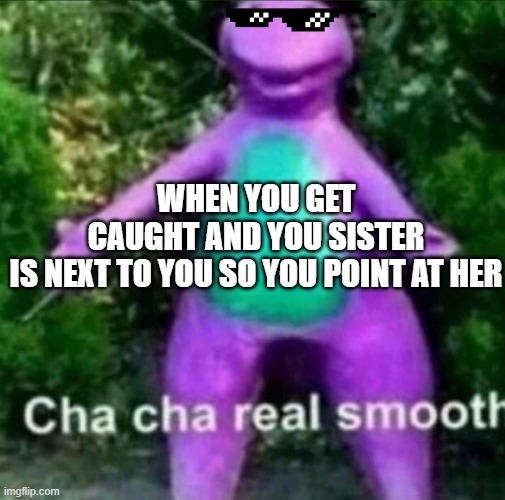 99% of people do this | WHEN YOU GET CAUGHT AND YOU SISTER IS NEXT TO YOU SO YOU POINT AT HER | image tagged in cha cha real smooth | made w/ Imgflip meme maker
