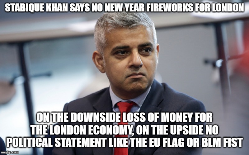 Sadiq Khan | STABIQUE KHAN SAYS NO NEW YEAR FIREWORKS FOR LONDON; ON THE DOWNSIDE LOSS OF MONEY FOR THE LONDON ECONOMY, ON THE UPSIDE NO POLITICAL STATEMENT LIKE THE EU FLAG OR BLM FIST | image tagged in sadiq khan | made w/ Imgflip meme maker