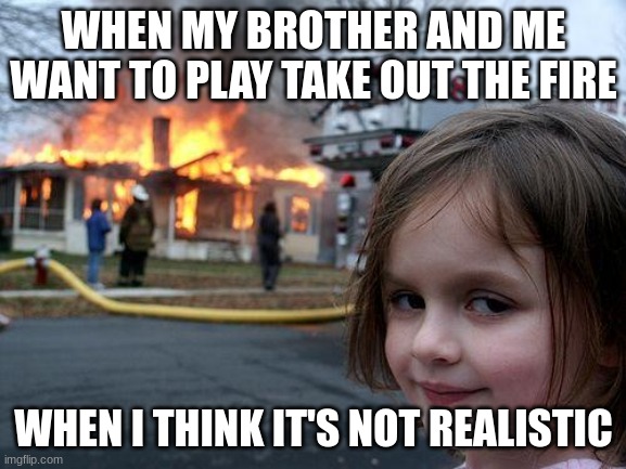 Bruh | WHEN MY BROTHER AND ME WANT TO PLAY TAKE OUT THE FIRE; WHEN I THINK IT'S NOT REALISTIC | image tagged in memes,disaster girl | made w/ Imgflip meme maker