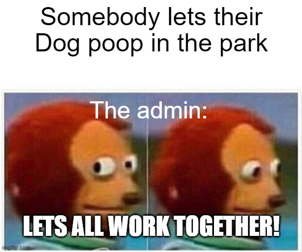 Admin no respect | Somebody lets their Dog poop in the park; The admin:; LETS ALL WORK TOGETHER! | image tagged in memes,monkey puppet | made w/ Imgflip meme maker