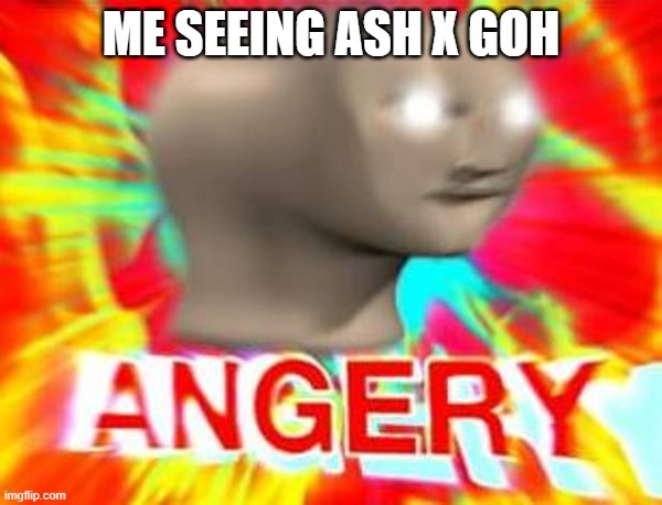 Over a couple of blushes, it's the same thing for people that do Gary x Ash, no real ground | ME SEEING ASH X GOH | image tagged in surreal angery | made w/ Imgflip meme maker