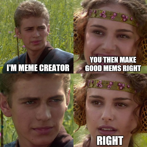 Anakin Padme 4 Panel | I'M MEME CREATOR; YOU THEN MAKE GOOD MEMS RIGHT; RIGHT | image tagged in anakin padme 4 panel | made w/ Imgflip meme maker