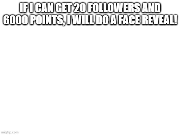 Blank White Template | IF I CAN GET 20 FOLLOWERS AND 6000 POINTS, I WILL DO A FACE REVEAL! | image tagged in blank white template | made w/ Imgflip meme maker