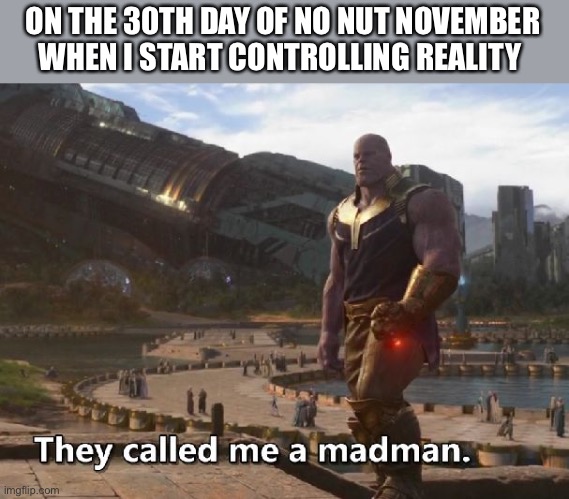 Thanos they called me a madman |  ON THE 30TH DAY OF NO NUT NOVEMBER WHEN I START CONTROLLING REALITY | image tagged in thanos they called me a madman | made w/ Imgflip meme maker