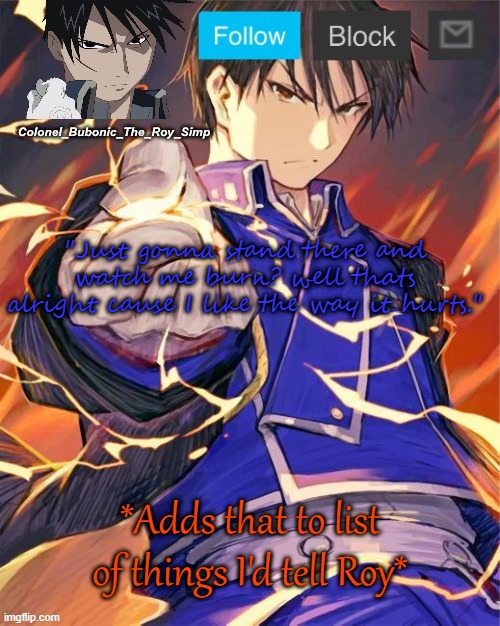 Hey look ma, another Roy Mustang temp! | "Just gonna stand there and watch me burn? well thats alright cause I like the way it hurts."; *Adds that to list of things I'd tell Roy* | image tagged in hey look ma another roy mustang temp | made w/ Imgflip meme maker