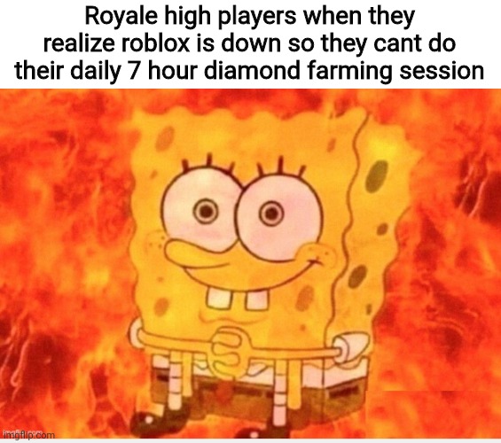 If you play royale high you know what im talking about | Royale high players when they realize roblox is down so they cant do their daily 7 hour diamond farming session | image tagged in roblox,roblox royale high,spongebob burning,royale high | made w/ Imgflip meme maker