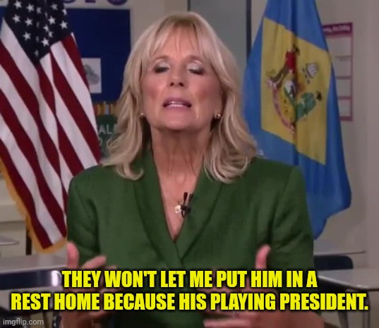 Jill Biden | THEY WON'T LET ME PUT HIM IN A REST HOME BECAUSE HIS PLAYING PRESIDENT. | image tagged in jill biden | made w/ Imgflip meme maker