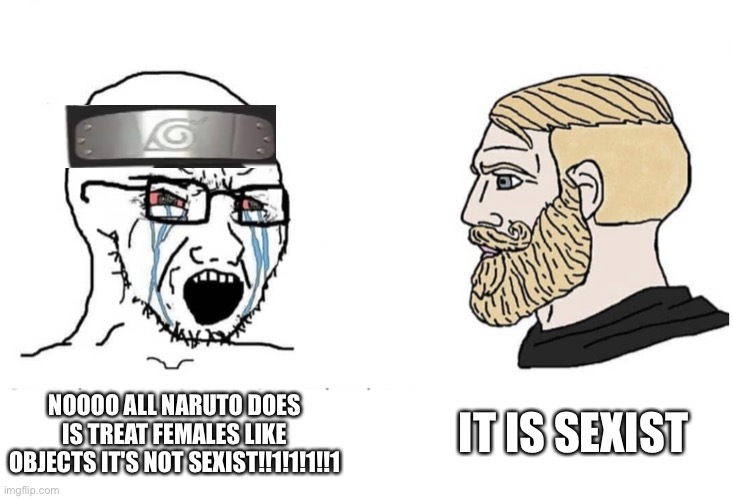 Na*uto is sexist | IT IS SEXIST; NOOOO ALL NARUTO DOES IS TREAT FEMALES LIKE OBJECTS IT'S NOT SEXIST!!1!1!1!!1 | image tagged in soyboy vs yes chad,naruto hate november,sexist,naruto,anti anime | made w/ Imgflip meme maker