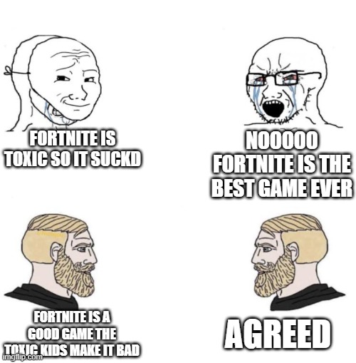 Chad we know | FORTNITE IS TOXIC SO IT SUCKD; NOOOOO FORTNITE IS THE BEST GAME EVER; AGREED; FORTNITE IS A GOOD GAME THE TOXIC KIDS MAKE IT BAD | image tagged in chad we know | made w/ Imgflip meme maker