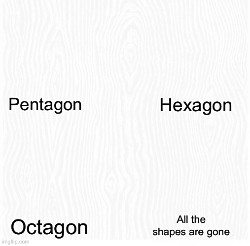 I mean I’m not wrong | Pentagon; Hexagon; All the shapes are gone; Octagon | image tagged in oh wow are you actually reading these tags,random tag i decided to put,another random tag i decided to put,ha ha tags go brr | made w/ Imgflip meme maker