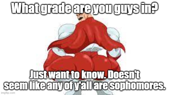 Omni Man | What grade are you guys in? Just want to know. Doesn't seem like any of y'all are sophomores. | image tagged in omni man | made w/ Imgflip meme maker