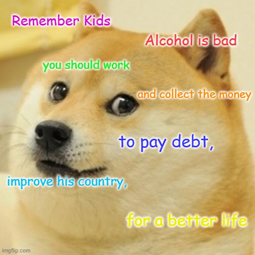 Doge |  Remember Kids; Alcohol is bad; you should work; and collect the money; to pay debt, improve his country, for a better life | image tagged in doge,common sense,logic,integrity,life lessons,the meaning of life | made w/ Imgflip meme maker