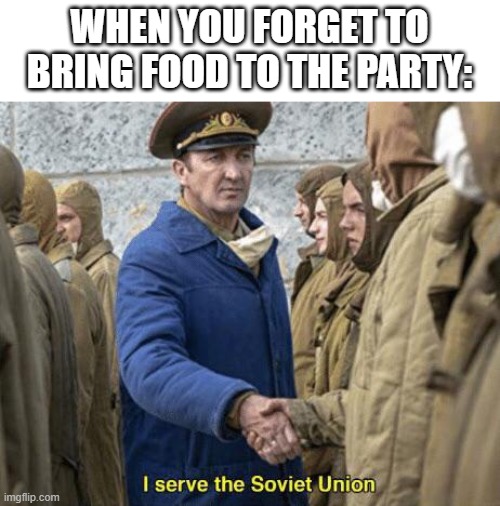 I serve the Soviet Union | WHEN YOU FORGET TO BRING FOOD TO THE PARTY: | image tagged in i serve the soviet union | made w/ Imgflip meme maker