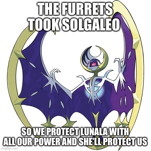Our new ally, Luna | THE FURRETS TOOK SOLGALEO; SO WE PROTECT LUNALA WITH ALL OUR POWER AND SHE’LL PROTECT US | image tagged in luna,decidueye gang | made w/ Imgflip meme maker