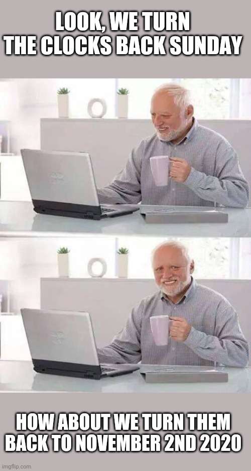 Turn back time | LOOK, WE TURN THE CLOCKS BACK SUNDAY; HOW ABOUT WE TURN THEM BACK TO NOVEMBER 2ND 2020 | image tagged in memes,hide the pain harold | made w/ Imgflip meme maker