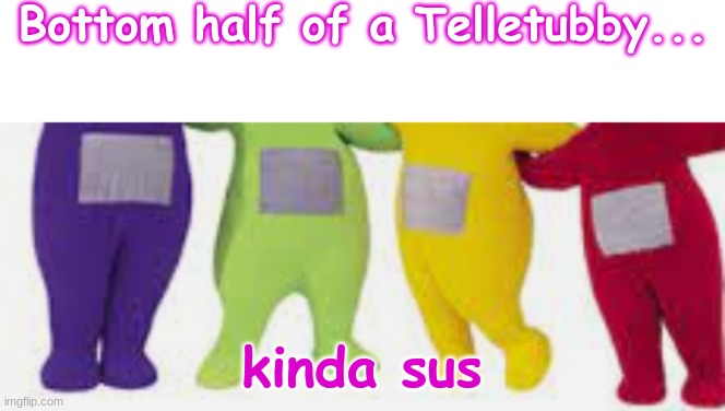 0.O | Bottom half of a Telletubby... kinda sus | image tagged in blank white template | made w/ Imgflip meme maker