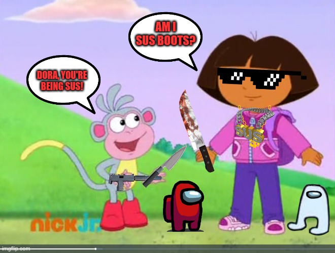 Is Dora Sus? | AM I SUS BOOTS? DORA, YOU'RE BEING SUS! | image tagged in boots talking to dora,dora the explorer,sus,among us,amogus | made w/ Imgflip meme maker