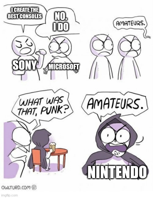 Amateurs | I CREATE THE BEST CONSOLES; NO. I DO; SONY; MICROSOFT; NINTENDO | image tagged in amateurs | made w/ Imgflip meme maker