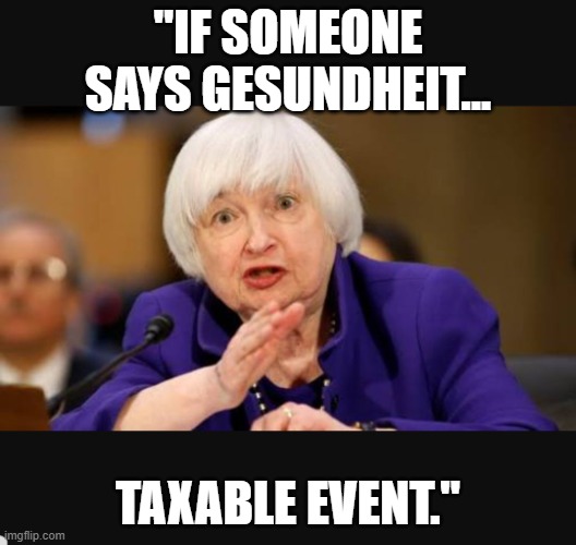 Mind your manners... | "IF SOMEONE SAYS GESUNDHEIT... TAXABLE EVENT." | image tagged in yellen and screaming,memes | made w/ Imgflip meme maker