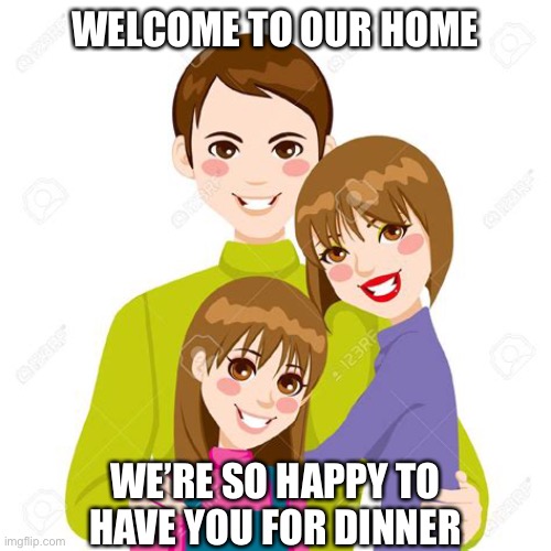 Nope. Nope, nope, nope. |  WELCOME TO OUR HOME; WE’RE SO HAPPY TO
HAVE YOU FOR DINNER | image tagged in creepy smile,phrases,family | made w/ Imgflip meme maker