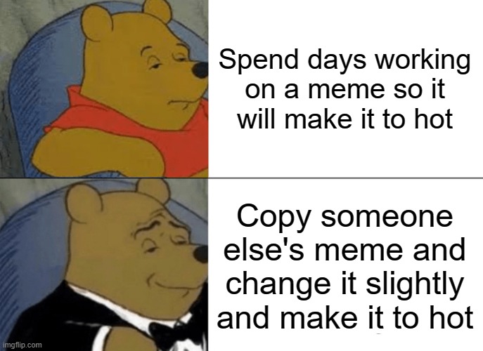 I have had it happen to me | Spend days working on a meme so it will make it to hot; Copy someone else's meme and change it slightly and make it to hot | image tagged in memes,tuxedo winnie the pooh | made w/ Imgflip meme maker