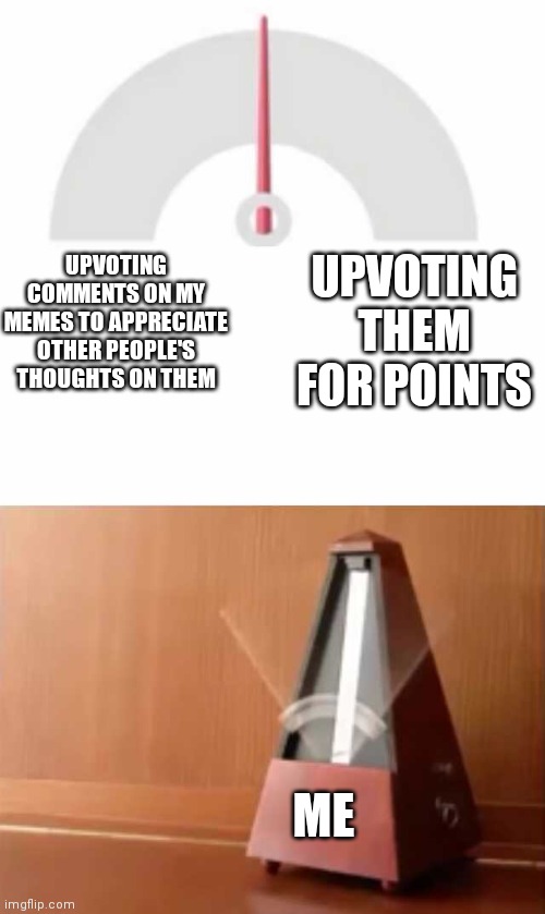 Metronome | UPVOTING THEM FOR POINTS; UPVOTING COMMENTS ON MY MEMES TO APPRECIATE OTHER PEOPLE'S THOUGHTS ON THEM; ME | image tagged in metronome,imgflip,opinions,meme comments,upvotes,memes | made w/ Imgflip meme maker