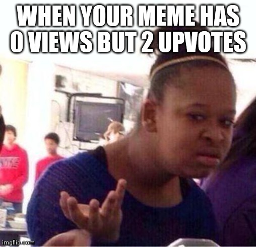 I must be cursed | WHEN YOUR MEME HAS 0 VIEWS BUT 2 UPVOTES | image tagged in wut | made w/ Imgflip meme maker