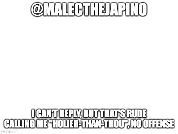@MalectheJapino | @MALECTHEJAPINO; I CAN'T REPLY, BUT THAT'S RUDE CALLING ME "HOLIER-THAN-THOU", NO OFFENSE | image tagged in blank white template | made w/ Imgflip meme maker