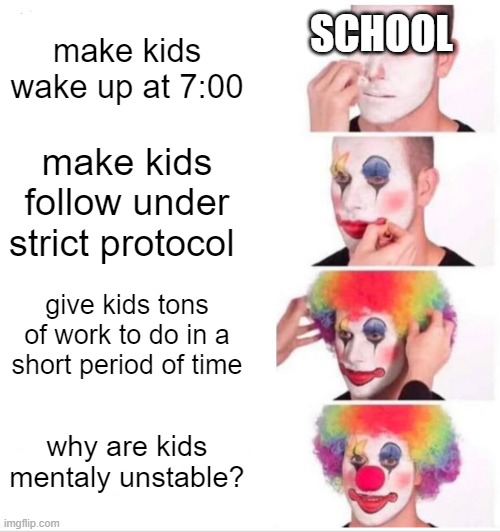 Clown Applying Makeup | SCHOOL; make kids wake up at 7:00; make kids follow under strict protocol; give kids tons of work to do in a short period of time; why are kids mentaly unstable? | image tagged in memes,clown applying makeup | made w/ Imgflip meme maker