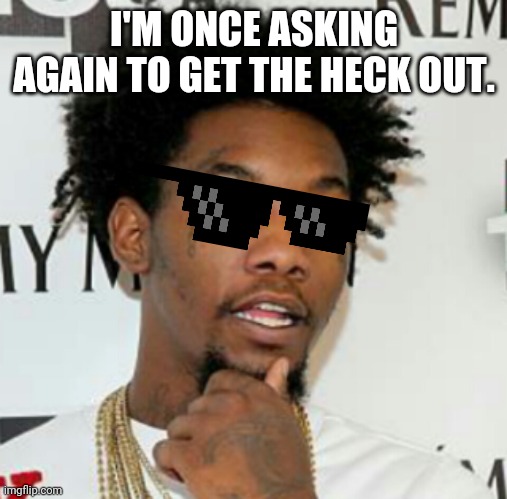 Offset | I'M ONCE ASKING AGAIN TO GET THE HECK OUT. | image tagged in offset | made w/ Imgflip meme maker