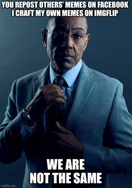 We are not the same | YOU REPOST OTHERS’ MEMES ON FACEBOOK
I CRAFT MY OWN MEMES ON IMGFLIP; WE ARE NOT THE SAME | image tagged in gus fring we are not the same,memes,meme,imgflip,imgflip users,facebook | made w/ Imgflip meme maker