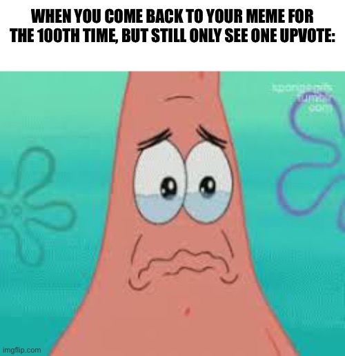 I need a life | WHEN YOU COME BACK TO YOUR MEME FOR THE 100TH TIME, BUT STILL ONLY SEE ONE UPVOTE: | image tagged in sad patrick,memes,bruh,bored,my dissapointment is immeasurable and my day is ruined,gifs | made w/ Imgflip meme maker