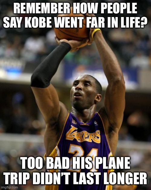 Kobe Meme | REMEMBER HOW PEOPLE SAY KOBE WENT FAR IN LIFE? TOO BAD HIS PLANE TRIP DIDN’T LAST LONGER | image tagged in memes,kobe | made w/ Imgflip meme maker