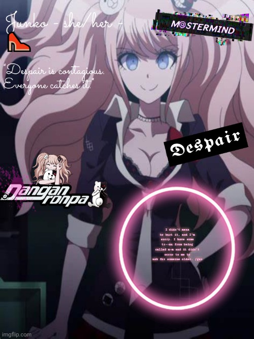 Junko | I didn't mean to hurt it, and I'm sorry. I have some tr--ma from being called m-m and it didn't occur to me to ask for someone older. /gen | image tagged in junko | made w/ Imgflip meme maker