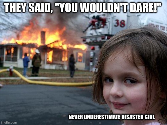 >>>>>>>........................................ | THEY SAID, "YOU WOULDN'T DARE!"; NEVER UNDERESTIMATE DISASTER GIRL | image tagged in memes,disaster girl | made w/ Imgflip meme maker