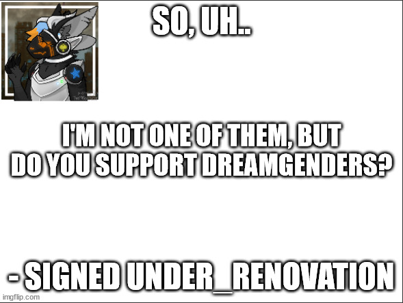 Is it even a thing? | SO, UH.. I'M NOT ONE OF THEM, BUT DO YOU SUPPORT DREAMGENDERS? - SIGNED UNDER_RENOVATION | image tagged in signed under_renovation,dream | made w/ Imgflip meme maker