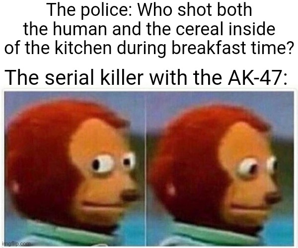 Serial killer | The police: Who shot both the human and the cereal inside of the kitchen during breakfast time? The serial killer with the AK-47: | image tagged in memes,monkey puppet,serial killer,ak47,blank white template,funny | made w/ Imgflip meme maker